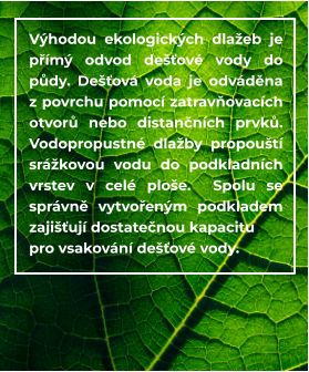 Výhodou ekologických dlažeb je přímý odvod dešťové vody do půdy. Dešťová voda je odváděna z povrchu pomocí zatravňovacích otvorů nebo distančních prvků. Vodopropustné dlažby propouští srážkovou vodu do podkladních vrstev v celé ploše.  Spolu se správně vytvořeným podkladem zajišťují dostatečnou kapacitu  pro vsakování dešťové vody.